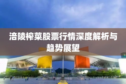 涪陵榨菜股票行情深度解析與趨勢展望