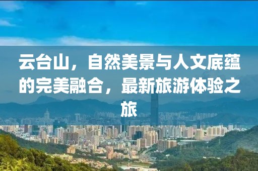云臺(tái)山，自然美景與人文底蘊(yùn)的完美融合，最新旅游體驗(yàn)之旅