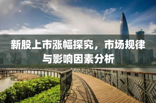 新股上市漲幅探究，市場(chǎng)規(guī)律與影響因素分析