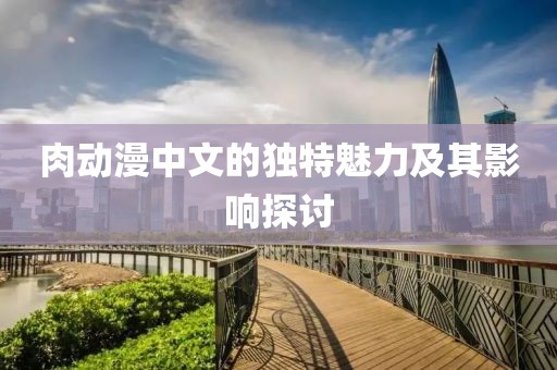 肉動漫中文的獨特魅力及其影響探討