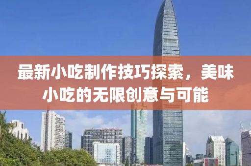 最新小吃制作技巧探索，美味小吃的無(wú)限創(chuàng)意與可能