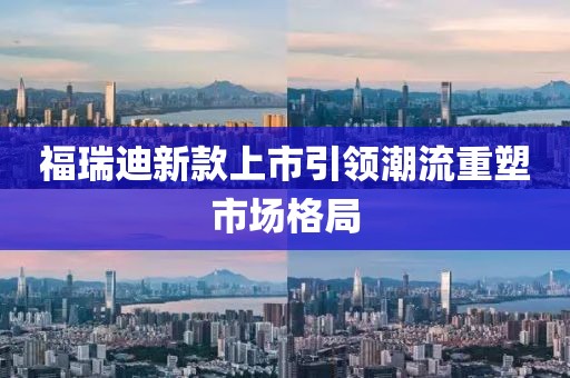 福瑞迪新款上市引領(lǐng)潮流重塑市場(chǎng)格局