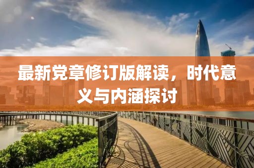 最新黨章修訂版解讀，時代意義與內(nèi)涵探討