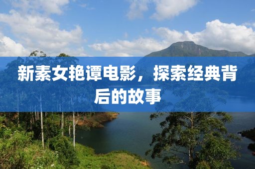 新素女艷譚電影，探索經(jīng)典背后的故事