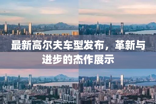 最新高爾夫車型發(fā)布，革新與進(jìn)步的杰作展示