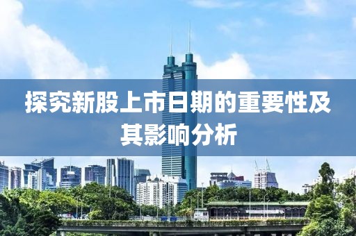 探究新股上市日期的重要性及其影響分析