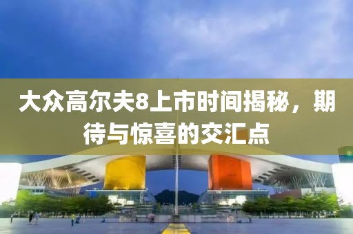 大眾高爾夫8上市時間揭秘，期待與驚喜的交匯點