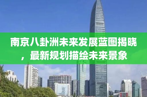 南京八卦洲未來(lái)發(fā)展藍(lán)圖揭曉，最新規(guī)劃描繪未來(lái)景象
