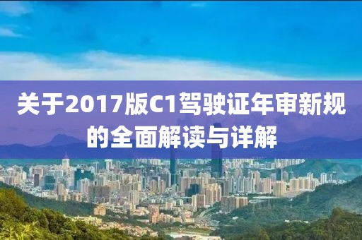 關于2017版C1駕駛證年審新規(guī)的全面解讀與詳解