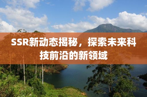 SSR新動態(tài)揭秘，探索未來科技前沿的新領(lǐng)域