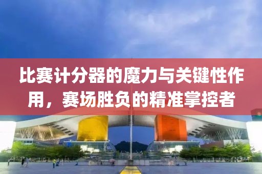 比賽計分器的魔力與關(guān)鍵性作用，賽場勝負的精準(zhǔn)掌控者