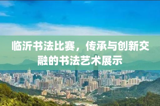 臨沂書法比賽，傳承與創(chuàng)新交融的書法藝術(shù)展示