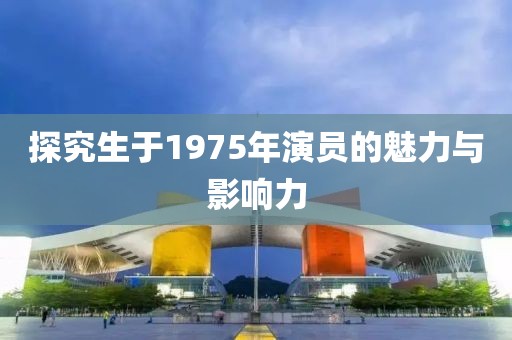 探究生于1975年演員的魅力與影響力