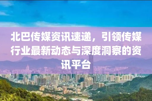 北巴傳媒資訊速遞，引領(lǐng)傳媒行業(yè)最新動(dòng)態(tài)與深度洞察的資訊平臺(tái)
