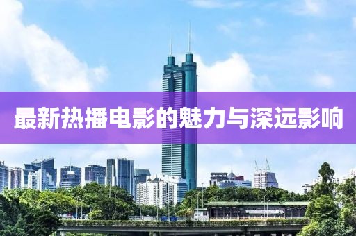 最新熱播電影的魅力與深遠(yuǎn)影響