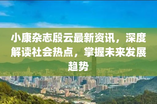 小康雜志殷云最新資訊，深度解讀社會熱點，掌握未來發(fā)展趨勢