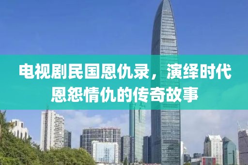 電視劇民國恩仇錄，演繹時代恩怨情仇的傳奇故事
