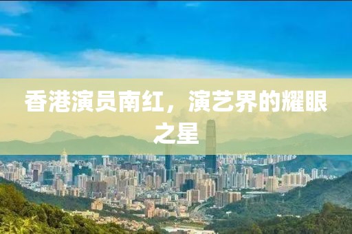 香港演員南紅，演藝界的耀眼之星