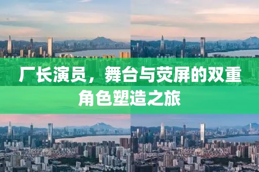 廠長(zhǎng)演員，舞臺(tái)與熒屏的雙重角色塑造之旅