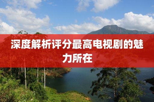 深度解析評分最高電視劇的魅力所在