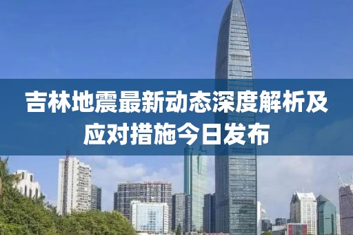 吉林地震最新動(dòng)態(tài)深度解析及應(yīng)對(duì)措施今日發(fā)布