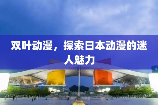 雙葉動漫，探索日本動漫的迷人魅力