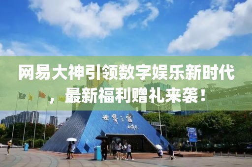 網(wǎng)易大神引領(lǐng)數(shù)字娛樂新時(shí)代，最新福利贈(zèng)禮來襲！