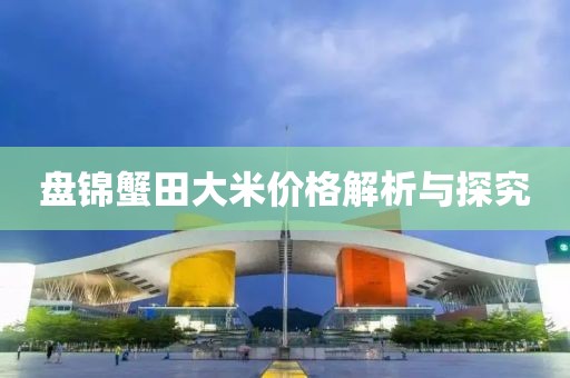 盤錦蟹田大米價格解析與探究