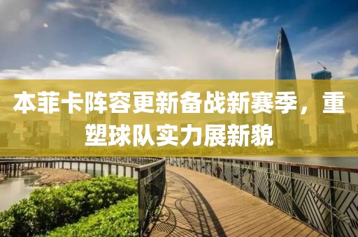 本菲卡陣容更新備戰(zhàn)新賽季，重塑球隊實力展新貌