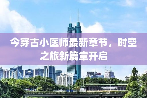 今穿古小醫(yī)師最新章節(jié)，時空之旅新篇章開啟