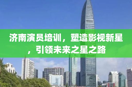 濟(jì)南演員培訓(xùn)，塑造影視新星，引領(lǐng)未來之星之路