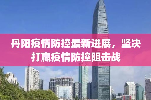 丹陽(yáng)疫情防控最新進(jìn)展，堅(jiān)決打贏疫情防控阻擊戰(zhàn)