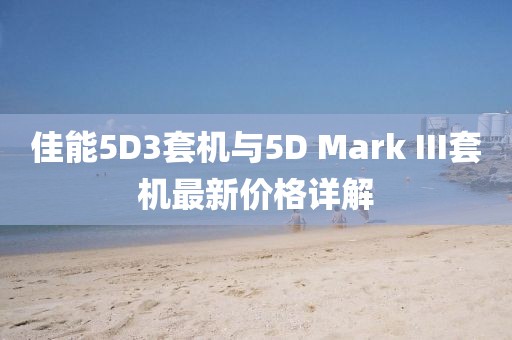 佳能5D3套機(jī)與5D Mark III套機(jī)最新價(jià)格詳解