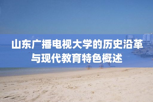 山東廣播電視大學(xué)的歷史沿革與現(xiàn)代教育特色概述