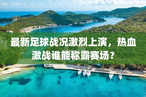 最新足球戰(zhàn)況激烈上演，熱血激戰(zhàn)誰(shuí)能稱霸賽場(chǎng)？