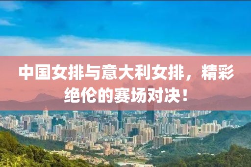 中國(guó)女排與意大利女排，精彩絕倫的賽場(chǎng)對(duì)決！