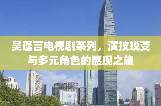 吳謹(jǐn)言電視劇系列，演技蛻變與多元角色的展現(xiàn)之旅