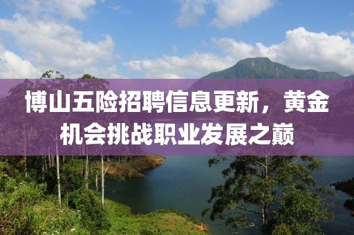 博山五險(xiǎn)招聘信息更新，黃金機(jī)會(huì)挑戰(zhàn)職業(yè)發(fā)展之巔