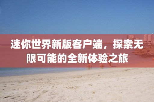 迷你世界新版客戶端，探索無(wú)限可能的全新體驗(yàn)之旅