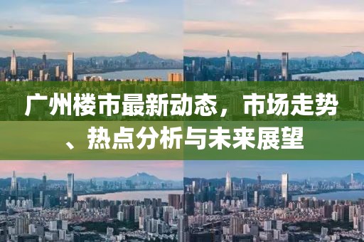 廣州樓市最新動(dòng)態(tài)，市場(chǎng)走勢(shì)、熱點(diǎn)分析與未來(lái)展望