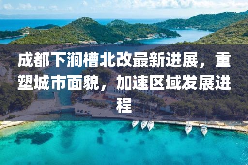 成都下澗槽北改最新進展，重塑城市面貌，加速區(qū)域發(fā)展進程