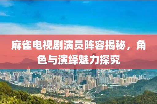 麻雀電視劇演員陣容揭秘，角色與演繹魅力探究