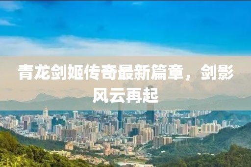 青龍劍姬傳奇最新篇章，劍影風(fēng)云再起