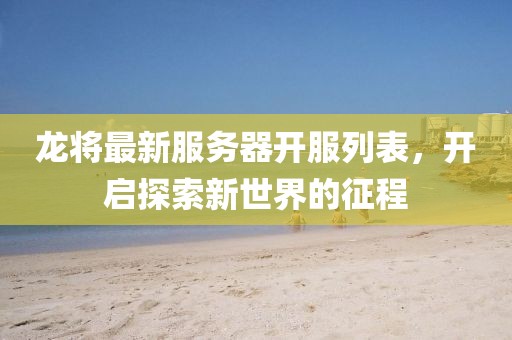 龍將最新服務(wù)器開服列表，開啟探索新世界的征程