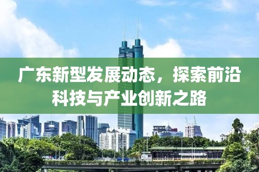 廣東新型發(fā)展動(dòng)態(tài)，探索前沿科技與產(chǎn)業(yè)創(chuàng)新之路