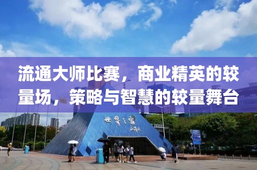 流通大師比賽，商業(yè)精英的較量場，策略與智慧的較量舞臺