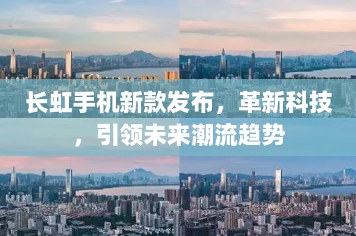 長虹手機新款發(fā)布，革新科技，引領(lǐng)未來潮流趨勢