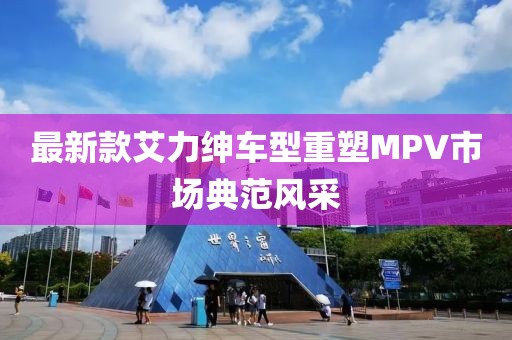 最新款艾力紳車型重塑MPV市場典范風采