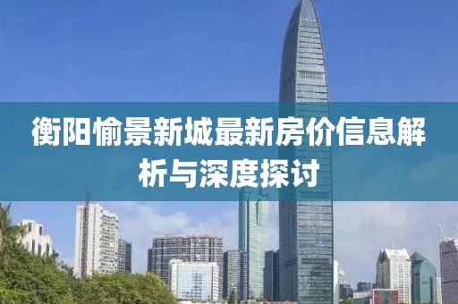 衡陽(yáng)愉景新城最新房?jī)r(jià)信息解析與深度探討