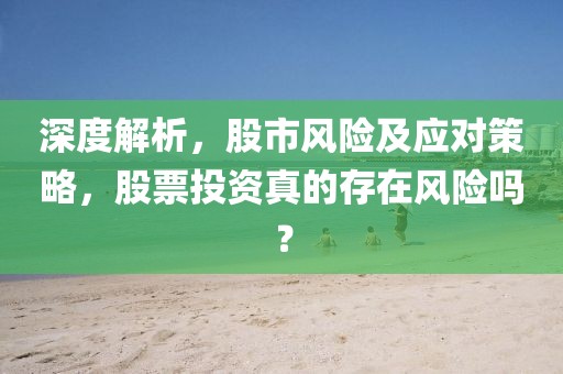 深度解析，股市風險及應對策略，股票投資真的存在風險嗎？